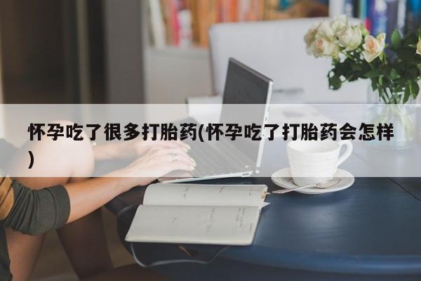 药流药如何购买怀孕吃了很多打胎药(怀孕吃了打胎药会怎样)