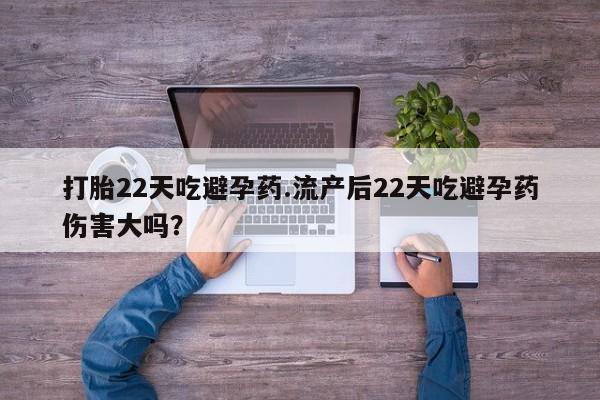 药流药如何购买打胎22天吃避孕药.流产后22天吃避孕药伤害大吗？