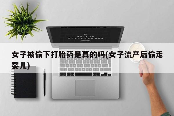 药流药如何购买女子被偷下打胎药是真的吗(女子流产后偷走婴儿)