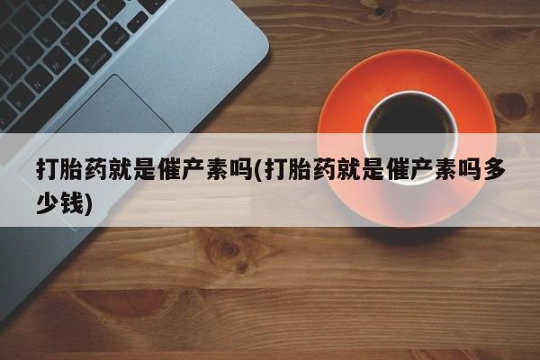药流药如何购买打胎药就是催产素吗(打胎药就是催产素吗多少钱)