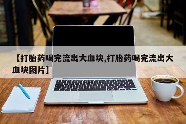 药流药如何购买【打胎药喝完流出大血块,打胎药喝完流出大血块图片】