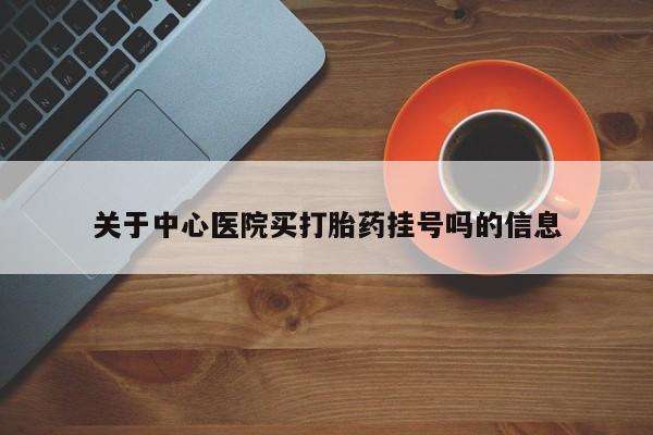 药流药如何购买关于中心医院买打胎药挂号吗的信息