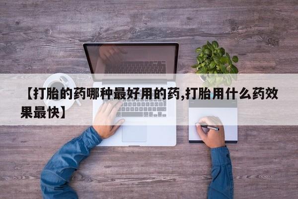 药流药如何购买【打胎的药哪种最好用的药,打胎用什么药效果最快】