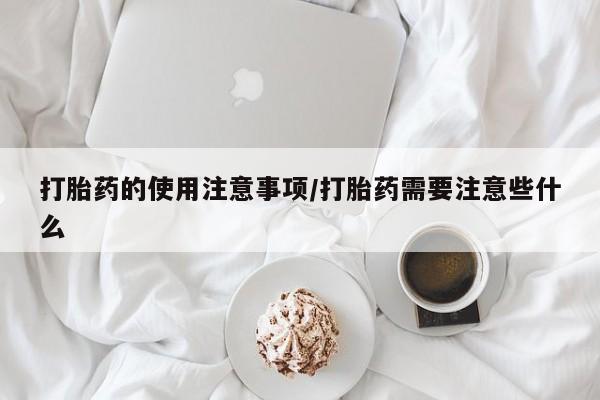 药流药如何购买打胎药的使用注意事项/打胎药需要注意些什么