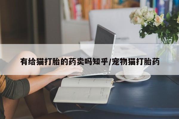 药流药如何购买有给猫打胎的药卖吗知乎/宠物猫打胎药