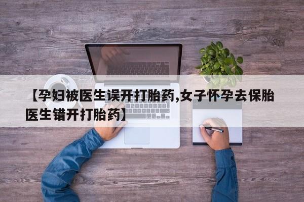 药流药如何购买【孕妇被医生误开打胎药,女子怀孕去保胎 医生错开打胎药】