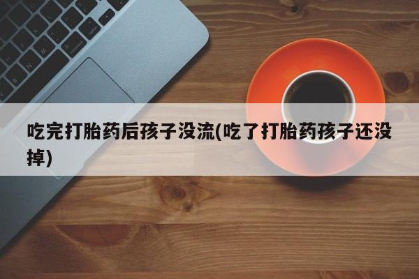 药流药如何购买吃完打胎药后孩子没流(吃了打胎药孩子还没掉)
