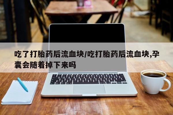 药流药如何购买吃了打胎药后流血块/吃打胎药后流血块,孕囊会随着掉下来吗