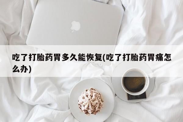 药流药如何购买吃了打胎药胃多久能恢复(吃了打胎药胃痛怎么办)