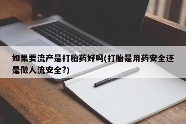 药流药如何购买如果要流产是打胎药好吗(打胎是用药安全还是做人流安全?)