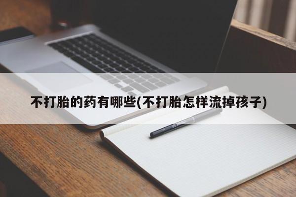 药流药如何购买不打胎的药有哪些(不打胎怎样流掉孩子)