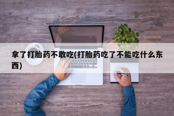药流药如何购买拿了打胎药不敢吃(打胎药吃了不能吃什么东西)