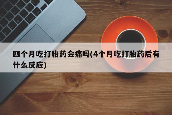 药流药如何购买四个月吃打胎药会痛吗(4个月吃打胎药后有什么反应)