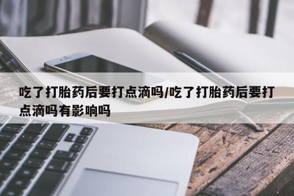 药流药如何购买吃了打胎药后要打点滴吗/吃了打胎药后要打点滴吗有影响吗