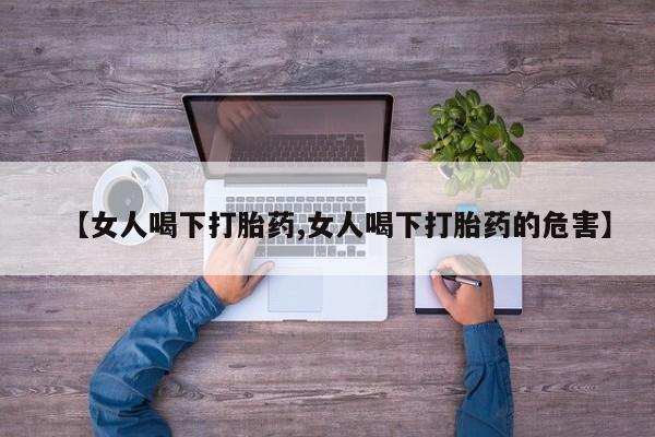 药流药如何购买【女人喝下打胎药,女人喝下打胎药的危害】