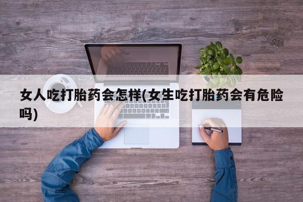 药流药如何购买女人吃打胎药会怎样(女生吃打胎药会有危险吗)