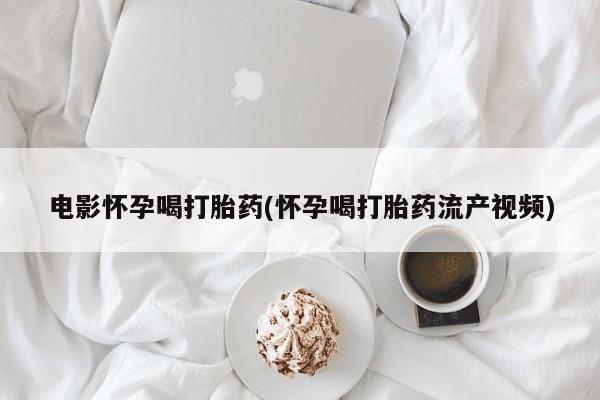 药流药如何购买电影怀孕喝打胎药(怀孕喝打胎药流产视频)