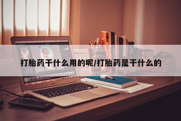 药流药如何购买打胎药干什么用的呢/打胎药是干什么的