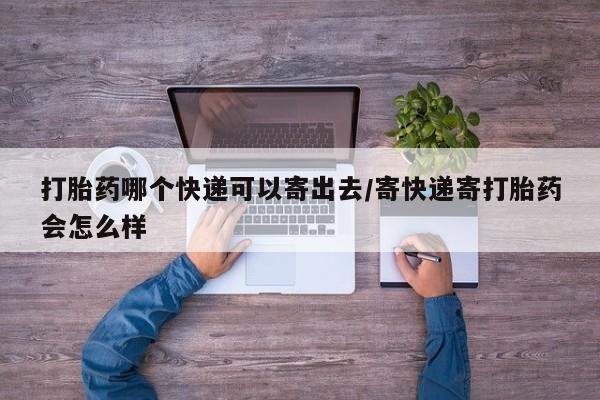 药流药如何购买打胎药哪个快递可以寄出去/寄快递寄打胎药会怎么样
