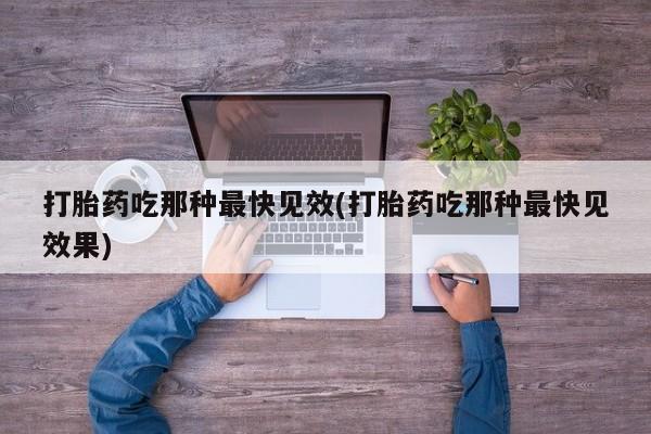 药流药如何购买打胎药吃那种最快见效(打胎药吃那种最快见效果)