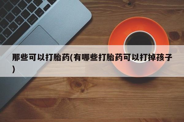 药流药如何购买那些可以打胎药(有哪些打胎药可以打掉孩子)