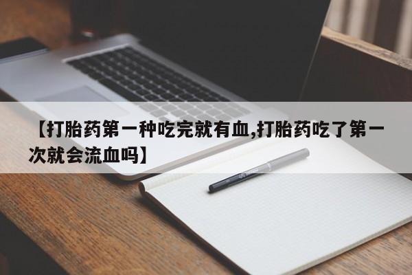 药流药如何购买【打胎药第一种吃完就有血,打胎药吃了第一次就会流血吗】