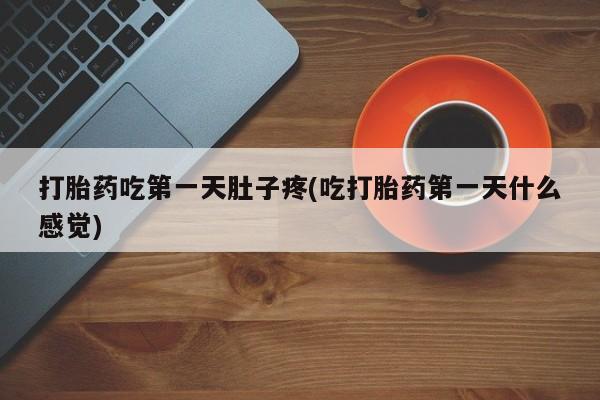 药流药如何购买打胎药吃第一天肚子疼(吃打胎药第一天什么感觉)
