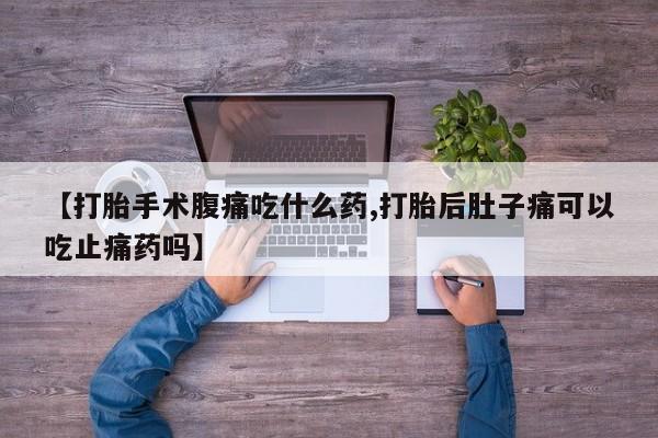 药流药如何购买【打胎手术腹痛吃什么药,打胎后肚子痛可以吃止痛药吗】