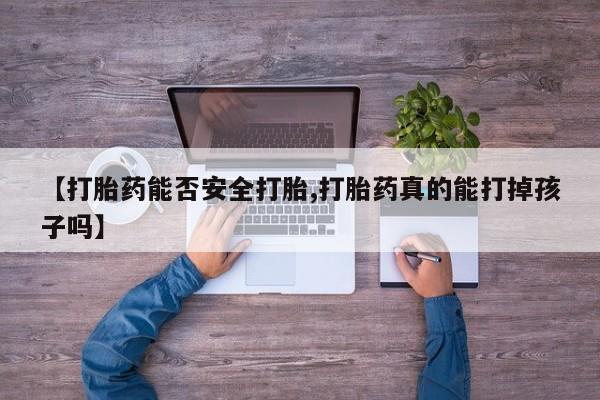 药流药如何购买【打胎药能否安全打胎,打胎药真的能打掉孩子吗】
