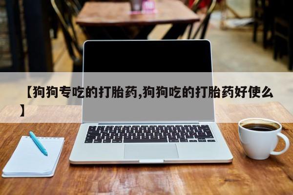 药流药如何购买【狗狗专吃的打胎药,狗狗吃的打胎药好使么】