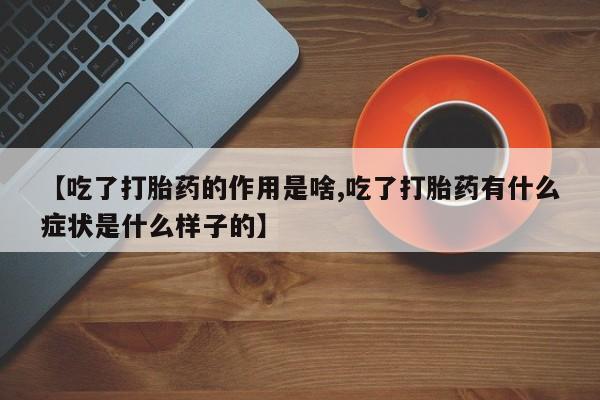 药流药如何购买【吃了打胎药的作用是啥,吃了打胎药有什么症状是什么样子的】