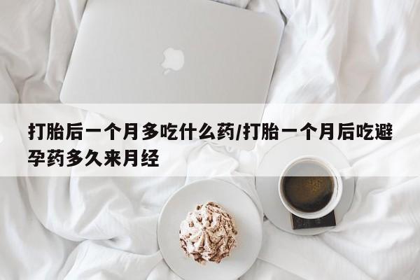 药流药如何购买打胎后一个月多吃什么药/打胎一个月后吃避孕药多久来月经