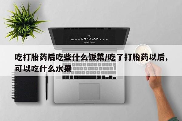 药流药如何购买吃打胎药后吃些什么饭菜/吃了打胎药以后,可以吃什么水果