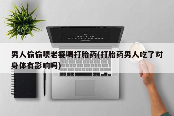 药流药如何购买男人偷偷喂老婆喝打胎药(打胎药男人吃了对身体有影响吗)
