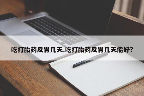 药流药如何购买吃打胎药反胃几天.吃打胎药反胃几天能好？