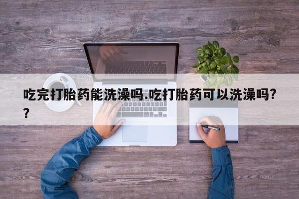 药流药如何购买吃完打胎药能洗澡吗.吃打胎药可以洗澡吗?？