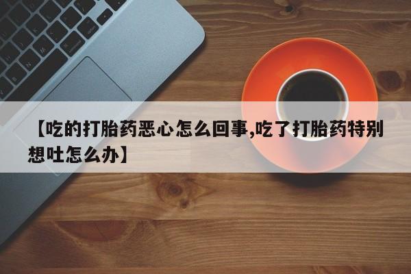 药流药如何购买【吃的打胎药恶心怎么回事,吃了打胎药特别想吐怎么办】