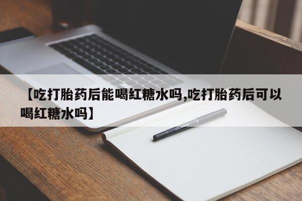 药流药如何购买【吃打胎药后能喝红糖水吗,吃打胎药后可以喝红糖水吗】