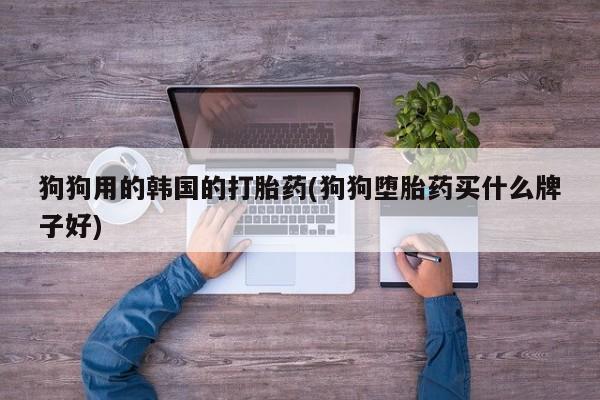 药流药如何购买狗狗用的韩国的打胎药(狗狗堕胎药买什么牌子好)