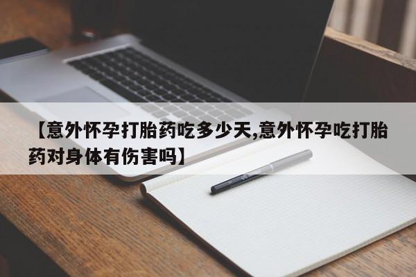 药流药如何购买【意外怀孕打胎药吃多少天,意外怀孕吃打胎药对身体有伤害吗】