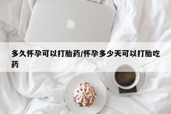 药流药如何购买多久怀孕可以打胎药/怀孕多少天可以打胎吃药