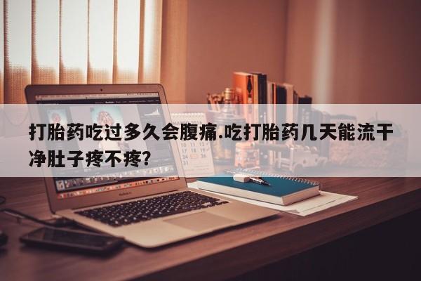 药流药如何购买打胎药吃过多久会腹痛.吃打胎药几天能流干净肚子疼不疼？