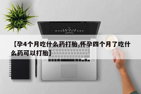 药流药如何购买【孕4个月吃什么药打胎,怀孕四个月了吃什么药可以打胎】