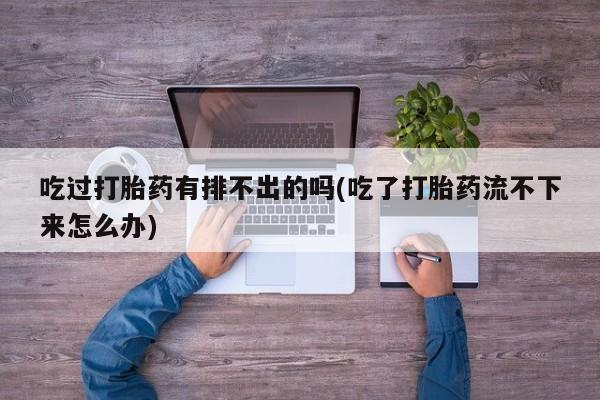 药流药如何购买吃过打胎药有排不出的吗(吃了打胎药流不下来怎么办)