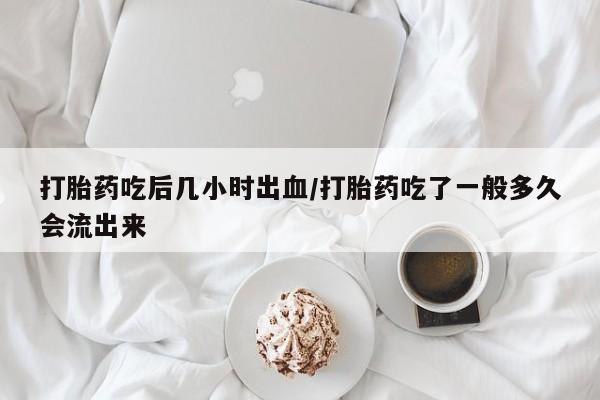 药流药如何购买打胎药吃后几小时出血/打胎药吃了一般多久会流出来