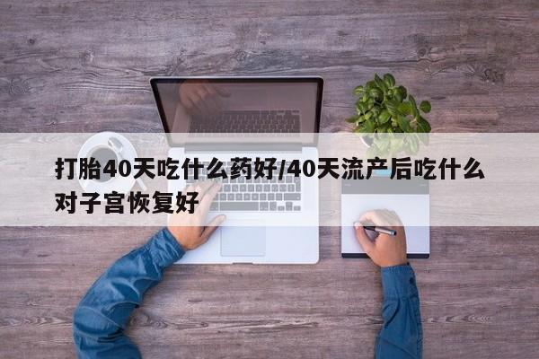 药流药如何购买打胎40天吃什么药好/40天流产后吃什么对子宫恢复好
