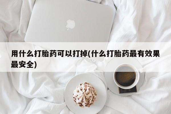 药流药如何购买用什么打胎药可以打掉(什么打胎药最有效果最安全)