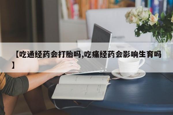 药流药如何购买【吃通经药会打胎吗,吃痛经药会影响生育吗】