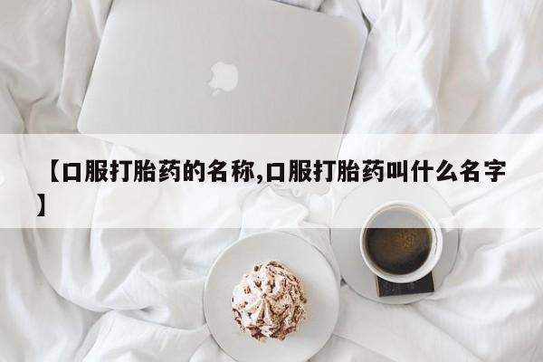 药流药如何购买【口服打胎药的名称,口服打胎药叫什么名字】