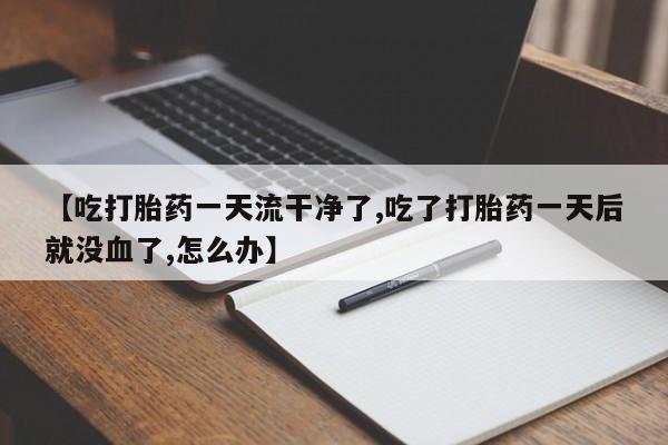 药流药如何购买【吃打胎药一天流干净了,吃了打胎药一天后就没血了,怎么办】